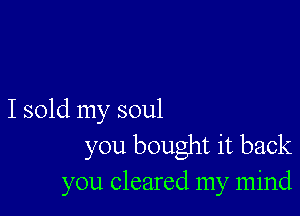 I sold my soul
you bought it back
you cleared my mind