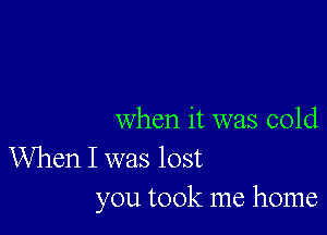 when it was cold

When I was lost
you took me home