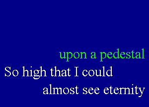 upon a pedestal
So high that I could
almost see eternity