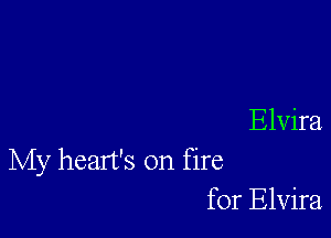 Elvira
My heart's on fire
for Elvira
