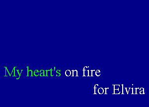 My heart's on fire
for Elvira