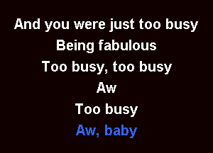 And you were just too busy
Being fabulous
Too busy, too busy

Aw
Too busy