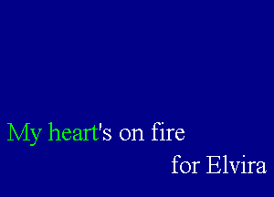 My heart's on fire
for Elvira