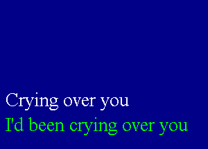 Crying over you
I'd been crying over you