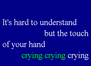 It's hard to understand

but the touch
of your hand

crying crying crying