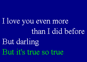 I love you even more
than I did before

But darling
But it's true so true