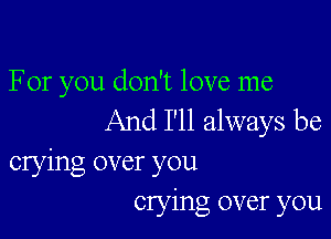 For you don't love me

And I'll always be
crying over you
Clying over you