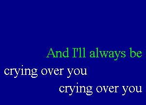 And I'll always be
crying over you
Clying over you