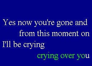 Yes now you're gone and

from this moment on
I'll be crying
crying over you