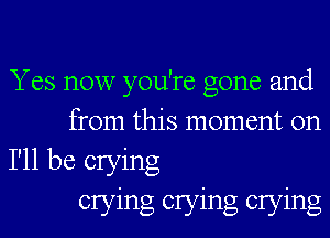 Yes now you're gone and
from this moment on

I'll be cryng
cryng cryng cryng