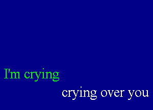 I'm crying
crying over you