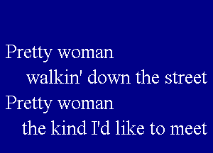 Pretty woman

walkin' down the street
Pretty woman
the kind I'd like to meet