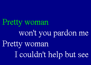 Pretty woman

won't you pardon me
Pretty woman
I couldn't help but see