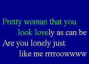 Pretty woman that you

look lovely as can be
Are you lonely just
like me mToowwww