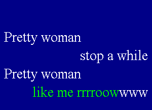 Pretty woman

stop a while
Pretty woman

like me mToowwww