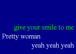 give your smile to me

Pretty woman
yeah yeah yeah