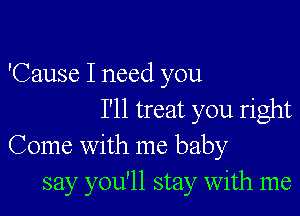 'Cause I need you

I'll treat you right
Come with me baby
say you'll stay With me