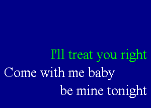 I'll treat you right
Come With me baby
be mine tonight