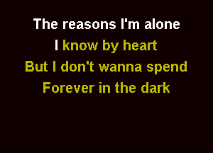 The reasons I'm alone
I know by heart
But I don't wanna spend

Forever in the dark