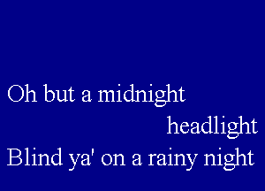 Oh but a midnight

headlight
Blind ya' on a rainy night