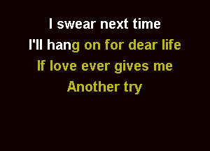 I swear next time
I'll hang on for dear life
If love ever gives me

Another try