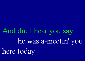 And did I hear you say

he was a-meetin' you
here today