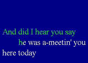 And did I hear you say

he was a-meetin' you
here today