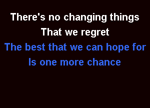 There's no changing things
That we regret