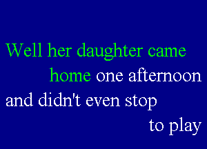 Well her daughter came

home one aftemoon
and didn't even stop

to play