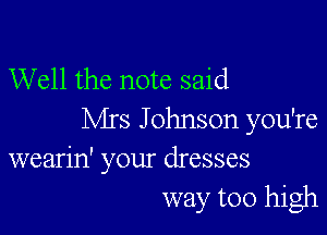 Well the note said

Mrs J ohnson you're
wearin' your dresses
way too high