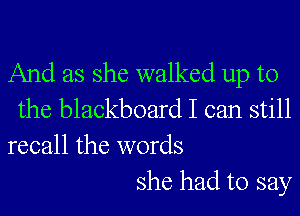 And as she walked up to

the blackboard I can still
recall the words

she had to say
