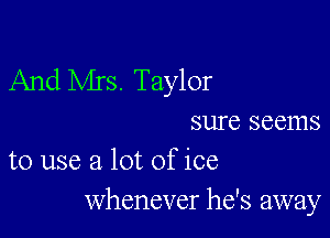 And Mrs. Taylor

sure seems
to use a lot of ice
Whenever he's away