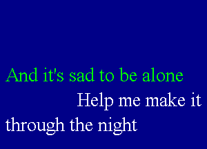 And it's sad to be alone

Help me make it
through the night