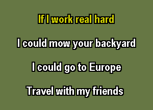 If I work real hard

I could mow your backyard

I could go to Europe

Travel with my friends