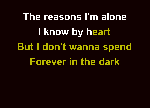 The reasons I'm alone
I know by heart
But I don't wanna spend

Forever in the dark