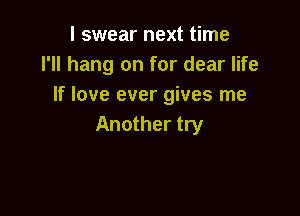 I swear next time
I'll hang on for dear life
If love ever gives me

Another try