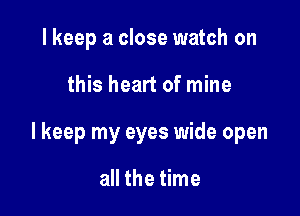 I keep a close watch on

this heart of mine

I keep my eyes wide open

all the time