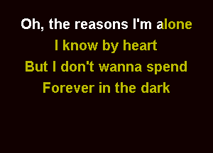 Oh, the reasons I'm alone
I know by heart
But I don't wanna spend

Forever in the dark