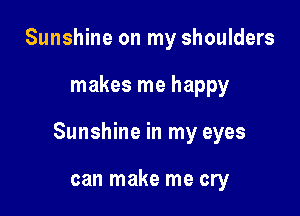 Sunshine on my shoulders

makes me happy

Sunshine in my eyes

can make me cry