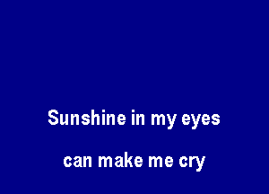 Sunshine in my eyes

can make me cry