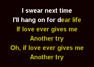 I swear next time
I'll hang on for dear life
If love ever gives me

Another try
Oh, if love ever gives me
Another try