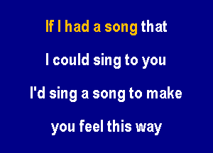 lflhad a songthat

I could sing to you

I'd sing a song to make

you feel this way