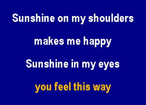 Sunshine on my shoulders

makes me happy

Sunshine in my eyes

you feel this way