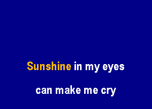 Sunshine in my eyes

can make me cry