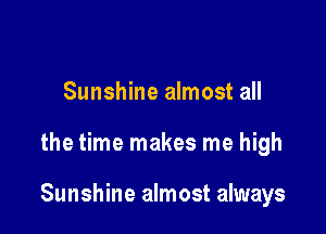 Sunshine almost all

the time makes me high

Sunshine almost always
