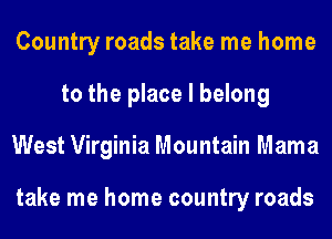 Country roads take me home
to the place I belong
West Virginia Mountain Mama

take me home country roads