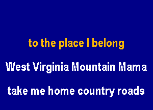 to the place I belong

West Virginia Mountain Mama

take me home country roads