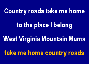 Country roads take me home
to the place I belong
West Virginia Mountain Mama

take me home country roads