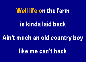 Well life on the farm

is kinda laid back

Ain't much an old country boy

like me can't hack