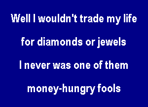 Well I wouldn't trade my life

for diamonds orjewels
lnever was one of them

money-hungry fools